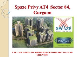 Spaze Privy AT4 Sector 84, 
Gurgaon 
CALL MR. NAVED ON 9650101388 FOR MORE DETAILS AND 
SITE VISIT 
 