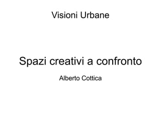 Visioni Urbane




Spazi creativi a confronto
        Alberto Cottica