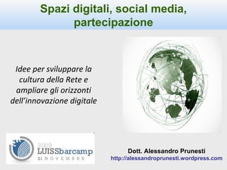 Spazi digitali, social media,
partecipazione
Dott. Alessandro Prunesti
http://alessandroprunesti.wordpress.com
Idee per sviluppare la
cultura della Rete e
ampliare gli orizzonti
dell’innovazione digitale
 