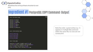 We believe that writing software should be fun and
easy
Ingredient #1 PostgreSQL COPY Command: Output
Note the order: a given entity (e.g. 1)
appears in multiple files and even
within the same file, its rows are not
consecutive.
 