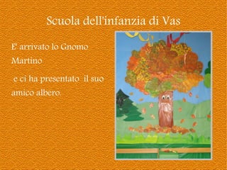 Scuola dell'infanzia di Vas
E' arrivato lo Gnomo
Martino
e ci ha presentato il suo
amico albero.

 