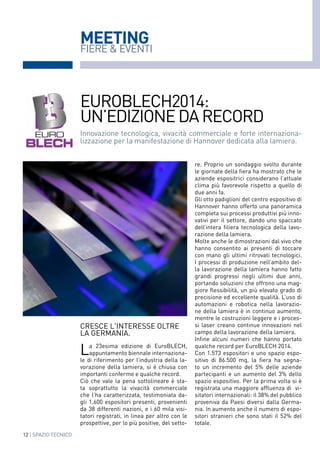 12 | SPAZIO TECNICO
MEETING
CRESCE L'interesse oltre
la germania.
La 23esima edizione di EuroBLECH,
appuntamento biennale internaziona-
le di riferimento per l’industria della la-
vorazione della lamiera, si è chiusa con
importanti conferme e qualche record.
Ciò che vale la pena sottolineare è sta-
ta soprattutto la vivacità commerciale
che l'ha caratterizzata, testimoniata da-
gli 1.600 espositori presenti, provenienti
da 38 differenti nazioni, e i 60 mila visi-
tatori registrati, in linea per altro con le
prospettive, per lo più positive, del setto-
re. Proprio un sondaggio svolto durante
le giornate della fiera ha mostrato che le
aziende espositrici considerano l’attuale
clima più favorevole rispetto a quello di
due anni fa.
Gli otto padiglioni del centro espositivo di
Hannover hanno offerto una panoramica
completa sui processi produttivi più inno-
vativi per il settore, dando uno spaccato
dell’intera filiera tecnologica della lavo-
razione della lamiera.
Molte anche le dimostrazioni dal vivo che
hanno consentito ai presenti di toccare
con mano gli ultimi ritrovati tecnologici.
I processi di produzione nell’ambito del-
la lavorazione della lamiera hanno fatto
grandi progressi negli ultimi due anni,
portando soluzioni che offrono una mag-
giore flessibilità, un più elevato grado di
precisione ed eccellente qualità. L’uso di
automazioni e robotica nella lavorazio-
ne della lamiera è in continuo aumento,
mentre le costruzioni leggere e i proces-
si laser creano continue innovazioni nel
campo della lavorazione della lamiera.
Infine alcuni numeri che hanno portato
qualche record per EuroBLECH 2014.
Con 1.573 espositori e uno spazio espo-
sitivo di 86.500 mq, la fiera ha segna-
to un incremento del 5% delle aziende
partecipanti e un aumento del 3% dello
spazio espositivo. Per la prima volta si è
registrata una maggiore affluenza di vi-
sitatori internazionali: il 38% del pubblico
proveniva da Paesi diversi dalla Germa-
nia. In aumento anche il numero di espo-
sitori stranieri che sono stati il 52% del
totale.
FIERE & EVENTI
Innovazione tecnologica, vivacità commerciale e forte internaziona-
lizzazione per la manifestazione di Hannover dedicata alla lamiera.
EuroBLECH2014:
un’edizionedarecord
 
