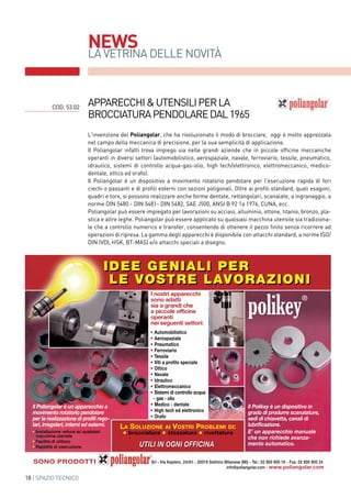 18 | SPAZIO TECNICO
NEWS
LA VETRINA DELLE NOVITà
apparecchi&utensiliperla
brocciaturapendolaredal1965
COD. 53.02
L'invenzione del Poliangolar, che ha rivoluzionato il modo di brocciare, oggi è molto apprezzata
nel campo della meccanica di precisione, per la sua semplicità di applicazione.
Il Poliangolar infatti trova impiego sia nelle grandi aziende che in piccole officine meccaniche
operanti in diversi settori (automobilistico, aerospaziale, navale, ferroviario, tessile, pneumatico,
idraulico, sistemi di controllo acqua-gas-olio, high tech/elettronico, elettromeccanico, medico-
dentale, ottico ed orafo).
Il Poliangolar è un dispositivo a movimento rotatorio pendolare per l'esecuzione rapida di fori
ciechi o passanti e di profili esterni con sezioni poligonali. Oltre ai profili standard, quali esagoni,
quadri e torx, si possono realizzare anche forme dentate, rettangolari, scanalate, a ingranaggio, a
norme DIN 5480 - DIN 5481- DIN 5482, SAE J500, ANSI B 92 1a 1976, CUNA, ecc.
Poliangolar può essere impiegato per lavorazioni su acciaio, alluminio, ottone, titanio, bronzo, pla-
stica e altre leghe. Poliangolar può essere applicato su qualsiasi macchina utensile sia tradiziona-
le che a controllo numerico e transfer, consentendo di ottenere il pezzo finito senza ricorrere ad
operazioni di ripresa. La gamma degli apparecchi è disponibile con attacchi standard, a norme ISO/
DIN (VDI, HSK, BT-MAS) e/o attacchi speciali a disegno.
polikey
®
Il Polikey è un dispositivo in
grado di produrre scanalature,
sedi di chiavetta, canali di
lubrificazione.
E' un apparecchio manuale
che non richiede avanza-
mento automatico.
LA SOLUZIONE AI VOSTRI PROBLEMI DI:
• brocciatura • stozzatura • rivettatura
• Automobilistico
• Aerospaziale
• Pneumatico
• Ferroviario
• Tessile
• Viti a profilo speciale
• Ottico
• Navale
• Idraulico
• Elettromeccanico
• Sistemi di controllo acqua
- gas - olio
• Medico - dentale
• High tech ed elettronico
• Orafo
I nostri apparecchi
sono adatti
sia a grandi che
a piccole officine
operanti
nei seguenti settori:
Srl - Via Keplero, 24/A1 - 20019 Settimo Milanese (MI) - Tel.: 02 900 900 16 - Fax: 02 900 900 24
info@poliangolar.com - www.poliangolar.com
SONO PRODOTTI
UTILI IN OGNI OFFICINAUTILI IN OGNI OFFICINA
• Installazione veloce su qualsiasi
macchina utensile
• Facilità di utilizzo
• Rapidità di esecuzione
IDEE GENIALI PER
LE VOSTRE LAVORAZIONI
IDEE GENIALI PER
LE VOSTRE LAVORAZIONI
Il Poliangolar è un apparecchio a
movimento rotatorio pendolare
per la realizzazione di profili rego-
lari, irregolari, interni ed esterni.
 