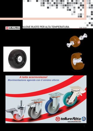 Nuoveruoteperaltatemperatura
conmozzocuscinettiasfera
Le nuove ruote per alta temperatura con mozzo cuscinetti a sfera di Tellure Rôta sono state
progettate per l’utilizzo in industrie alimentari e forni di cottura, soprattutto nel settore della
panificazione.
Il mozzo con cuscinetti a sfere garantisce eccellenti prestazioni ed assenza di cigolii anche per
impieghi prolungati nel tempo e con carichi gravosi. Non sono idonee in presenza di ostacoli
lungo il percorso o su pavimentazioni delicate.
Caratteristiche tecniche
• Ruote in resina fenolica termoindurente, diam. 80
mm e 100 mm
• Resistenti a temperature comprese tra -20 e +300 °C
(uso in alta temperatura non continuativo)
• Equipaggiate con cuscinetti a sfere schermati, lubrifi-
cati con grasso per alta temperatura
• Con parafili metallici a protezione dei cuscinetti con-
tro agenti atmosferici e sporcizia
• Abbinate ai supporti Tellure Rôta tipo NL specifici per
alta temperatura
COD. 53.03
| 19
 