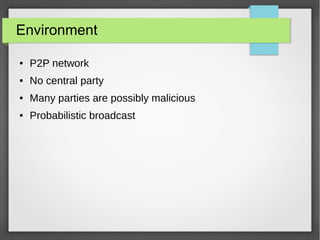 Environment
● P2P network
● No central party
● Many parties are possibly malicious
● Probabilistic broadcast
 