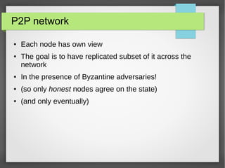 P2P network
● Each node has own view
● The goal is to have replicated subset of it across the
network
● In the presence of Byzantine adversaries!
● (so only honest nodes agree on the state)
● (and only eventually)
 