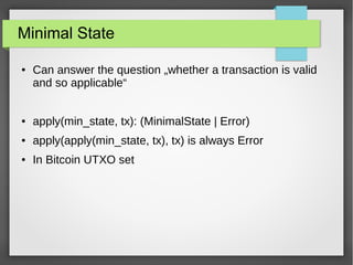 Minimal State
● Can answer the question „whether a transaction is valid
and so applicable“
● apply(min_state, tx): (MinimalState | Error)
● apply(apply(min_state, tx), tx) is always Error
● In Bitcoin UTXO set
 