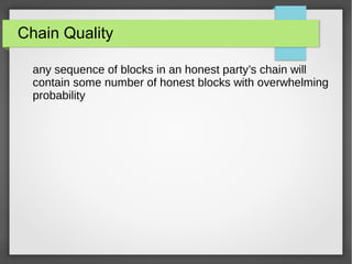 Chain Quality
any sequence of blocks in an honest party’s chain will
contain some number of honest blocks with overwhelming
probability
 