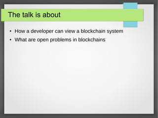 The talk is about
● How a developer can view a blockchain system
● What are open problems in blockchains
 