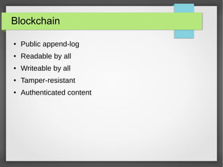 Blockchain
● Public append-log
● Readable by all
● Writeable by all
● Tamper-resistant
● Authenticated content
 