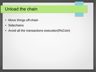Unload the chain
● Move things off-chain
● Sidechains
● Avoid all the transactions execution(RsCoin)
 