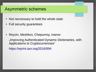 Asymmetric schemes
● Not neccessary to hold the whole state
● Full security guarantees
● Reyzin, Meshkov, Chepurnoy, Ivanov
„Improving Authenticated Dynamic Dictionaries, with
Applications to Cryptocurrencies“
https://eprint.iacr.org/2016/994
 
