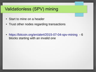 Validationless (SPV) mining
● Start to mine on a header
● Trust other nodes regarding transactions
● https://bitcoin.org/en/alert/2015-07-04-spv-mining - 6
blocks starting with an invalid one
 