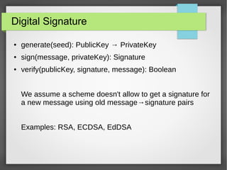 Digital Signature
● generate(seed): PublicKey → PrivateKey
● sign(message, privateKey): Signature
● verify(publicKey, signature, message): Boolean
We assume a scheme doesn't allow to get a signature for
a new message using old message→signature pairs
Examples: RSA, ECDSA, EdDSA
 