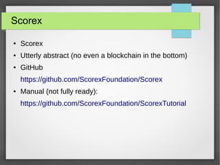 Scorex
● Scorex
● Utterly abstract (no even a blockchain in the bottom)
● GitHub
https://github.com/ScorexFoundation/Scorex
● Manual (not fully ready):
https://github.com/ScorexFoundation/ScorexTutorial
 