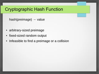 Cryptographic Hash Function
hash(preimage) → value
● arbitrary-sized preimage
● fixed-sized random output
● Infeasible to find a preimage or a collision
 