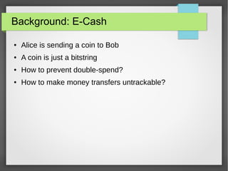 Background: E-Cash
● Alice is sending a coin to Bob
● A coin is just a bitstring
● How to prevent double-spend?
● How to make money transfers untrackable?
 