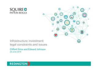 Infrastructure investment:
legal constraints and issues
Clifford Sims and Edward Johnson
24 June 2014
 