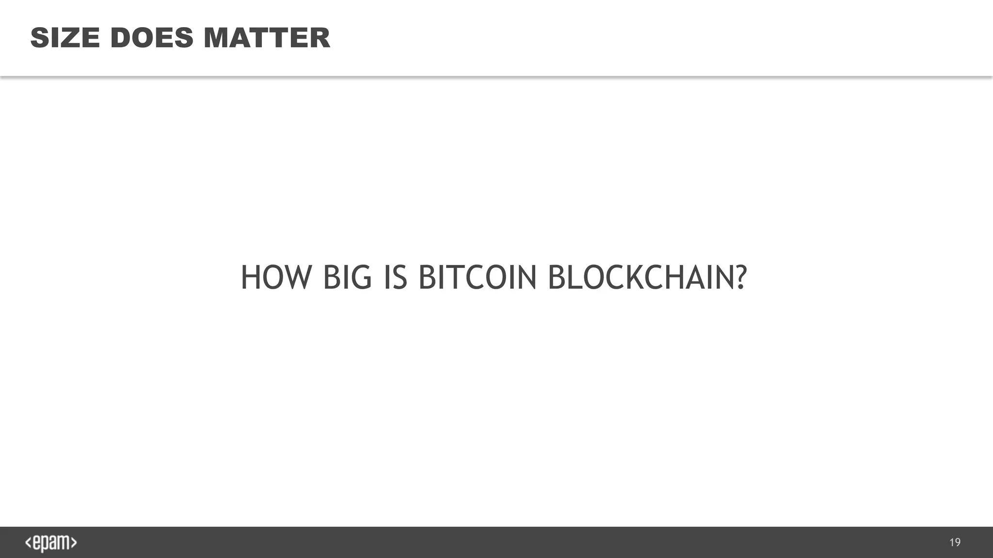 19
SIZE DOES MATTER
HOW BIG IS BITCOIN BLOCKCHAIN?
 