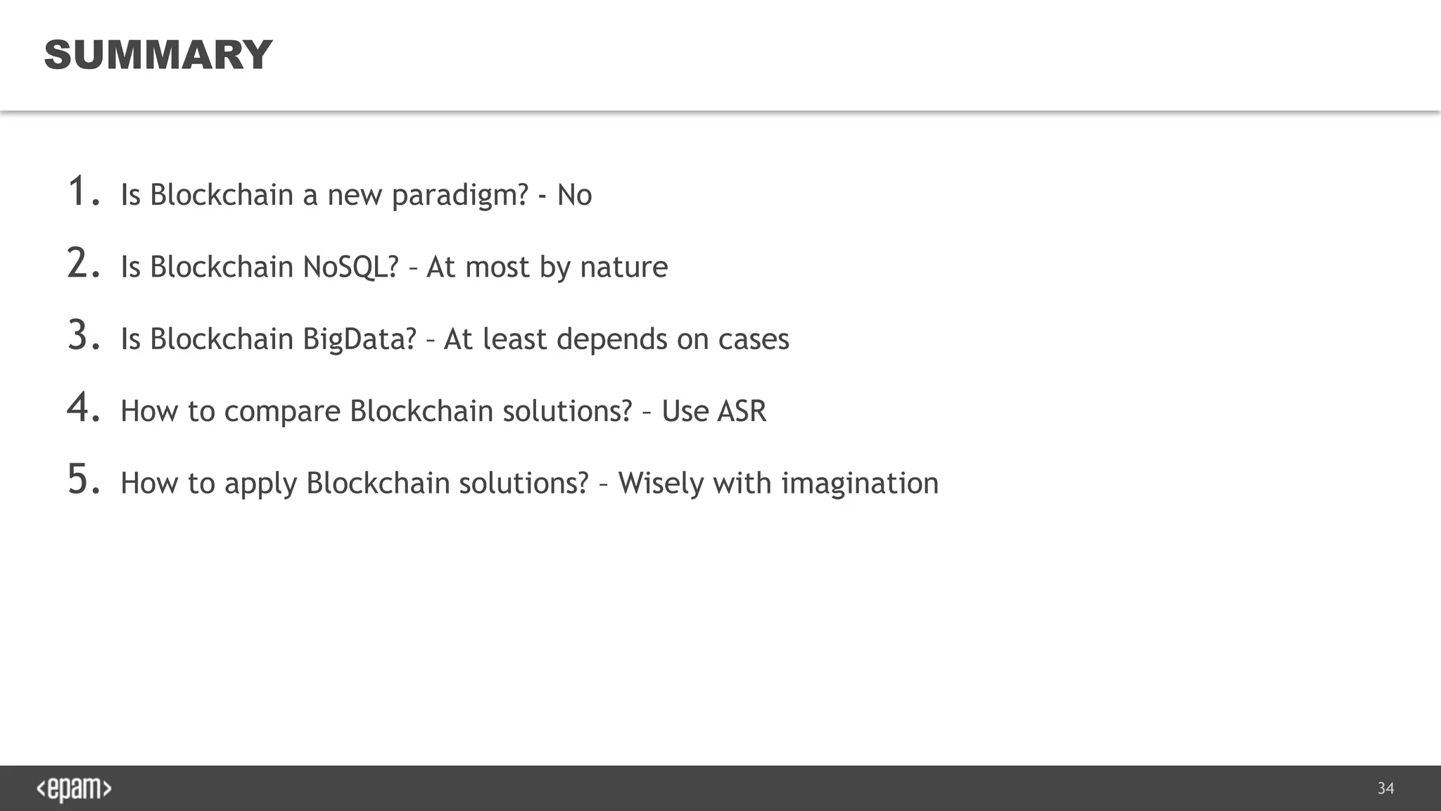 34
1. Is Blockchain a new paradigm? - No
2. Is Blockchain NoSQL? – At most by nature
3. Is Blockchain BigData? – At least depends on cases
4. How to compare Blockchain solutions? – Use ASR
5. How to apply Blockchain solutions? – Wisely with imagination
SUMMARY
 