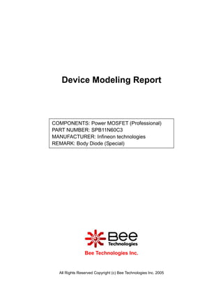 Device Modeling Report



COMPONENTS: Power MOSFET (Professional)
PART NUMBER: SPB11N60C3
MANUFACTURER: Infineon technologies
REMARK: Body Diode (Special)




                Bee Technologies Inc.


  All Rights Reserved Copyright (c) Bee Technologies Inc. 2005
 
