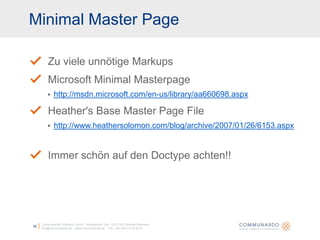 Minimal Master PageCommunardo Software GmbH · Kleiststraße 10a · D-01129 Dresden/Germanyinfo@communardo.de · www.communardo.de ·  Tel. +49 (351) 8 33 82-016Zu viele unnötige MarkupsMicrosoft Minimal Masterpagehttp://msdn.microsoft.com/en-us/library/aa660698.aspxHeather's Base Master Page Filehttp://www.heathersolomon.com/blog/archive/2007/01/26/6153.aspxImmer schön auf den Doctype achten!!