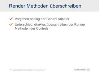 Render Methoden überschreibenCommunardo Software GmbH · Kleiststraße 10a · D-01129 Dresden/Germanyinfo@communardo.de · www.communardo.de ·  Tel. +49 (351) 8 33 82-017Vorgehen analog der ControlAdpaterUnterschied: direktes überschreiben der Render Methoden der Controls