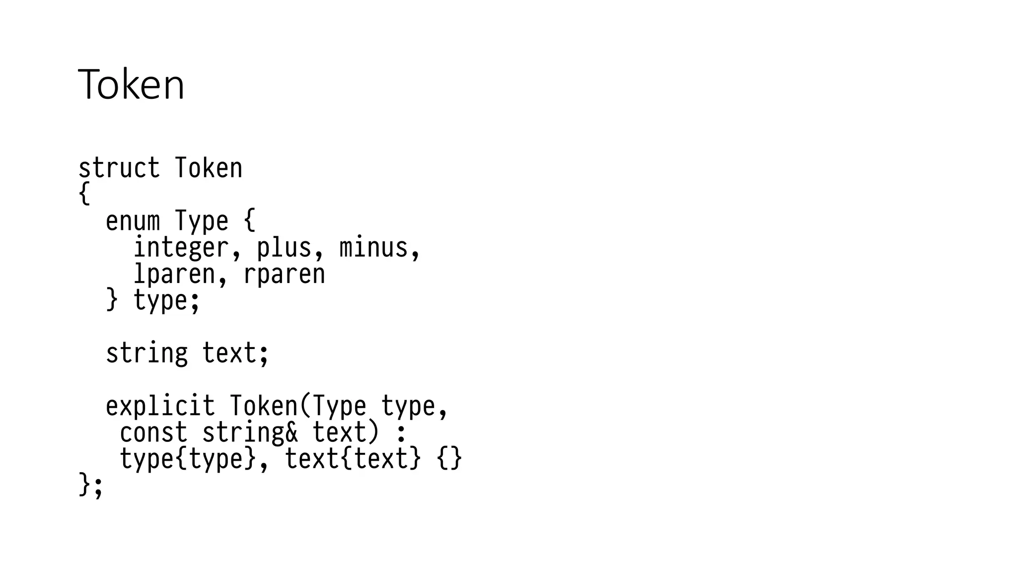 Token
struct Token
{
enum Type {
integer, plus, minus,
lparen, rparen
} type;
string text;
explicit Token(Type type,
const string& text) :
type{type}, text{text} {}
};
 