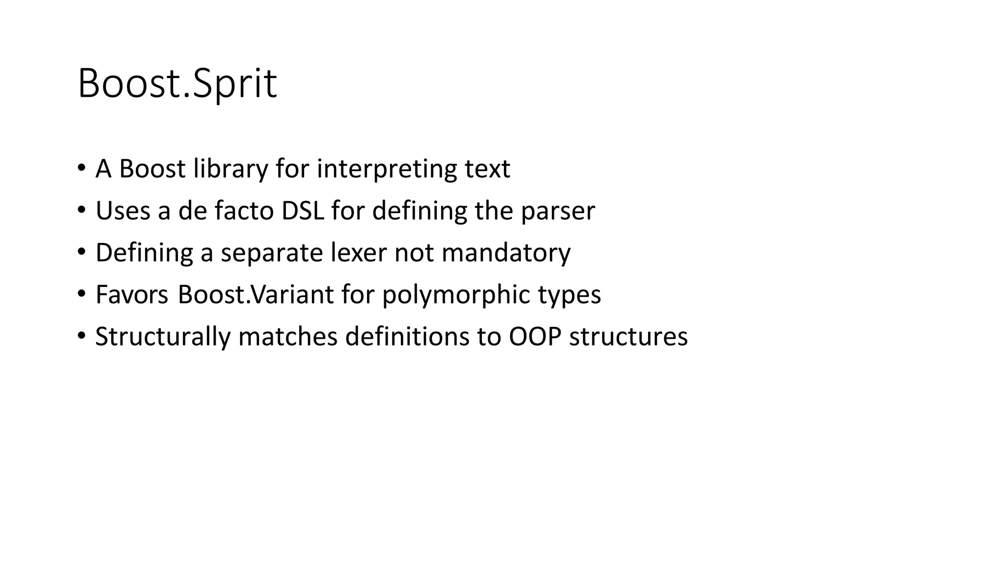 Boost.Sprit
• A Boost library for interpreting text
• Uses a de facto DSL for defining the parser
• Defining a separate lexer not mandatory
• Favors Boost.Variant for polymorphic types
• Structurally matches definitions to OOP structures
 