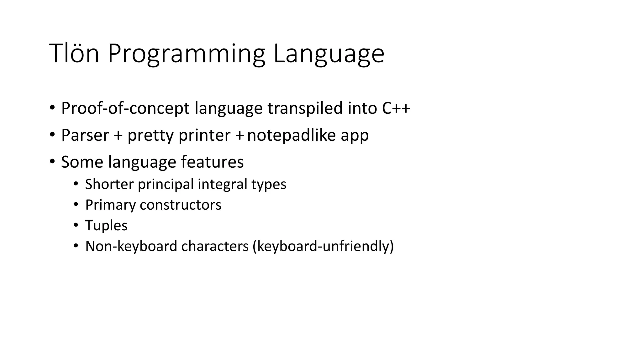 Tlön Programming Language
• Proof-of-concept language transpiled into C++
• Parser + pretty printer +notepadlike app
• Some language features
• Shorter principal integral types
• Primary constructors
• Tuples
• Non-keyboard characters (keyboard-unfriendly)
 