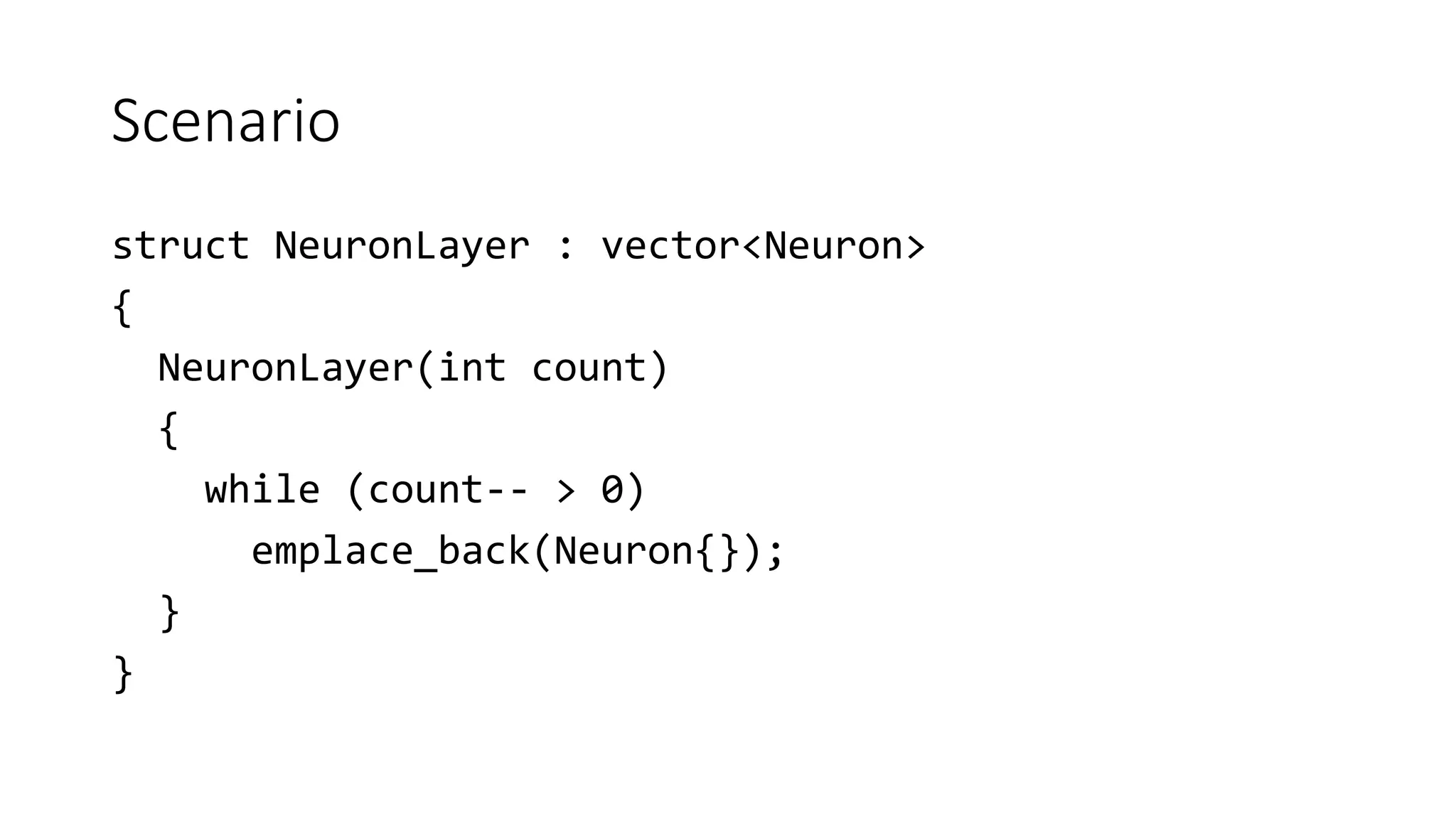 Scenario
struct NeuronLayer : vector<Neuron>
{
NeuronLayer(int count)
{
while (count-- > 0)
emplace_back(Neuron{});
}
}
 
