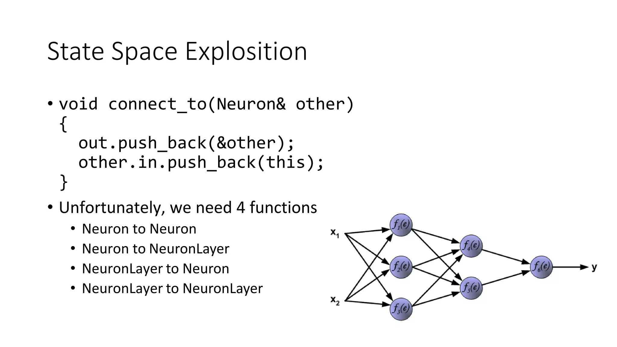 State Space Explosition
• void connect_to(Neuron& other)
{
out.push_back(&other);
other.in.push_back(this);
}
• Unfortunately, we need 4 functions
• Neuron to Neuron
• Neuron to NeuronLayer
• NeuronLayer to Neuron
• NeuronLayer to NeuronLayer
 