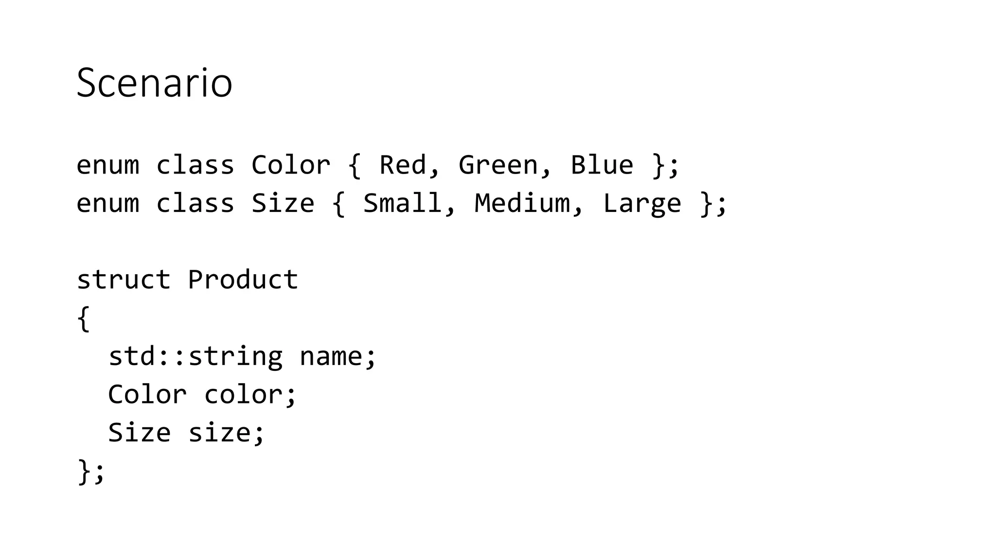 Scenario
enum class Color { Red, Green, Blue };
enum class Size { Small, Medium, Large };
struct Product
{
std::string name;
Color color;
Size size;
};
 