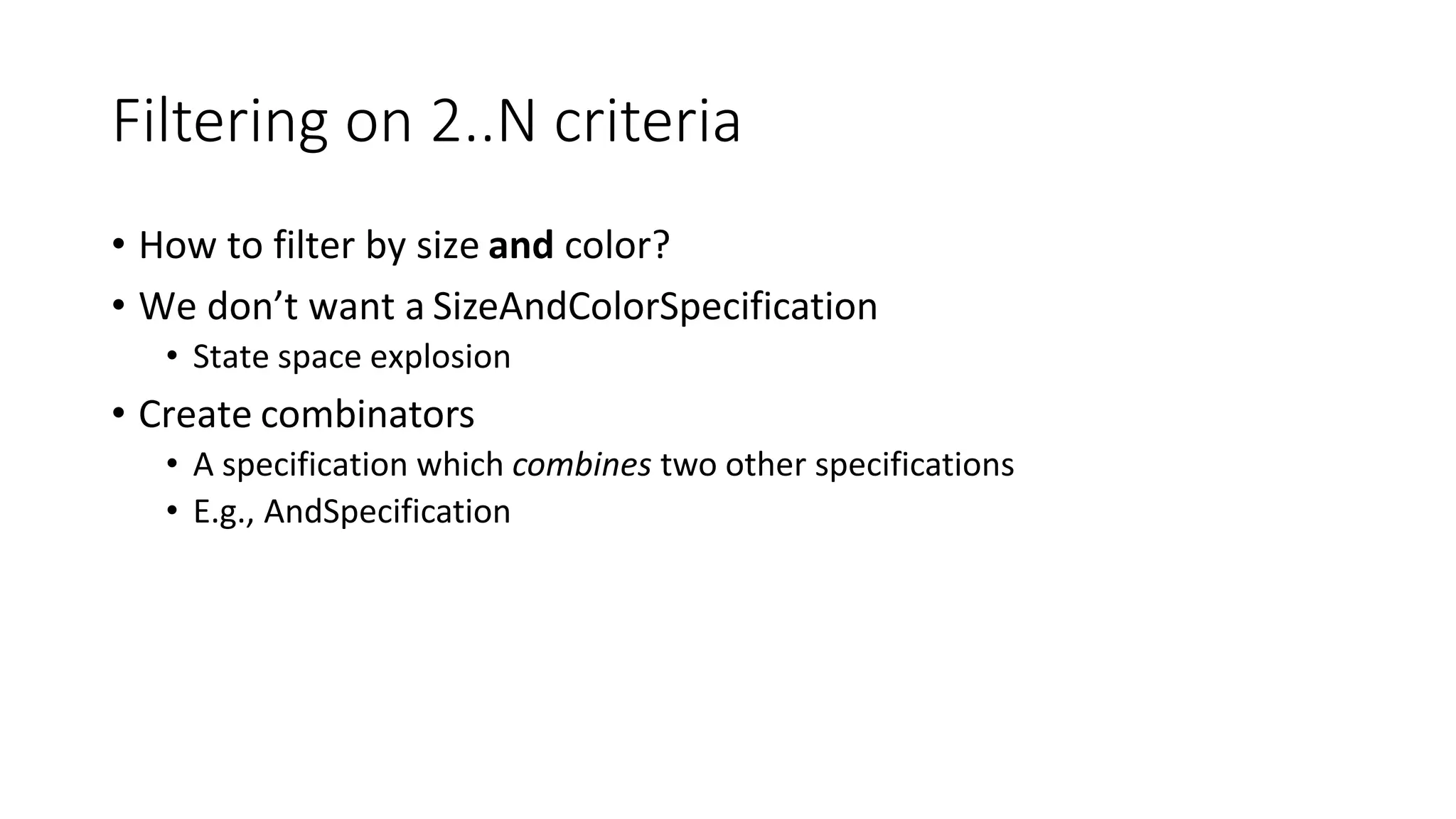 Filtering on 2..N criteria
• How to filter by size and color?
• We don’t want a SizeAndColorSpecification
• State space explosion
• Create combinators
• A specification which combines two other specifications
• E.g., AndSpecification
 