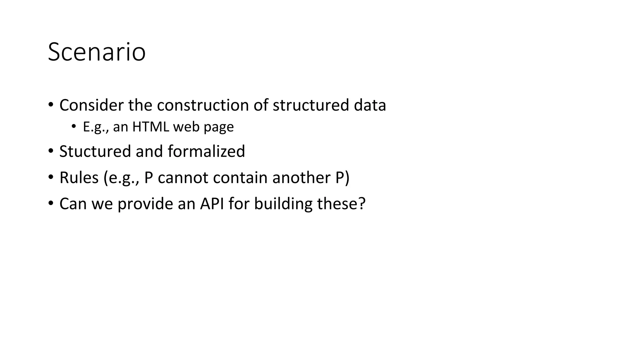 Scenario
• Consider the construction of structured data
• E.g., an HTML web page
• Stuctured and formalized
• Rules (e.g., P cannot contain another P)
• Can we provide an API for building these?
 