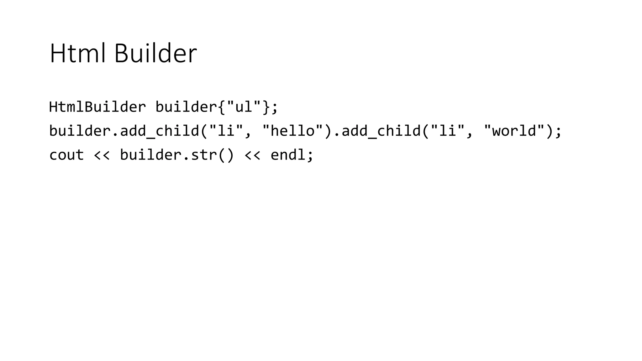 Html Builder
HtmlBuilder builder{"ul"};
builder.add_child("li", "hello").add_child("li", "world");
cout << builder.str() << endl;
 