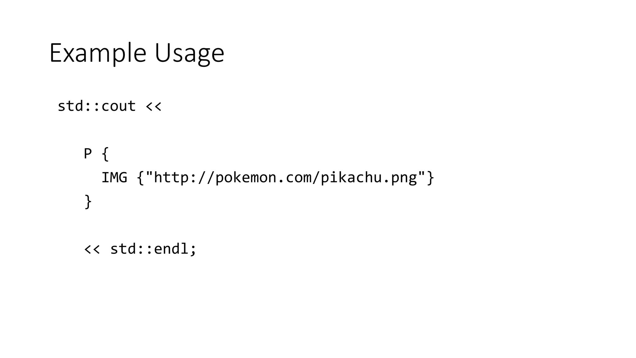 Example Usage
std::cout <<
P {
IMG {"http://pokemon.com/pikachu.png"}
}
<< std::endl;
 