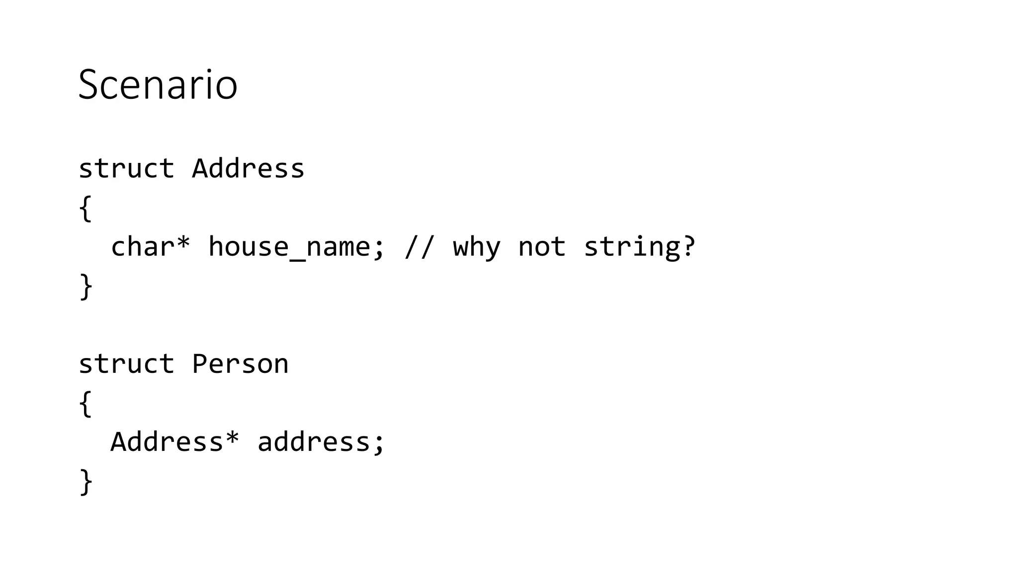 Scenario
struct Address
{
char* house_name; // why not string?
}
struct Person
{
Address* address;
}
 