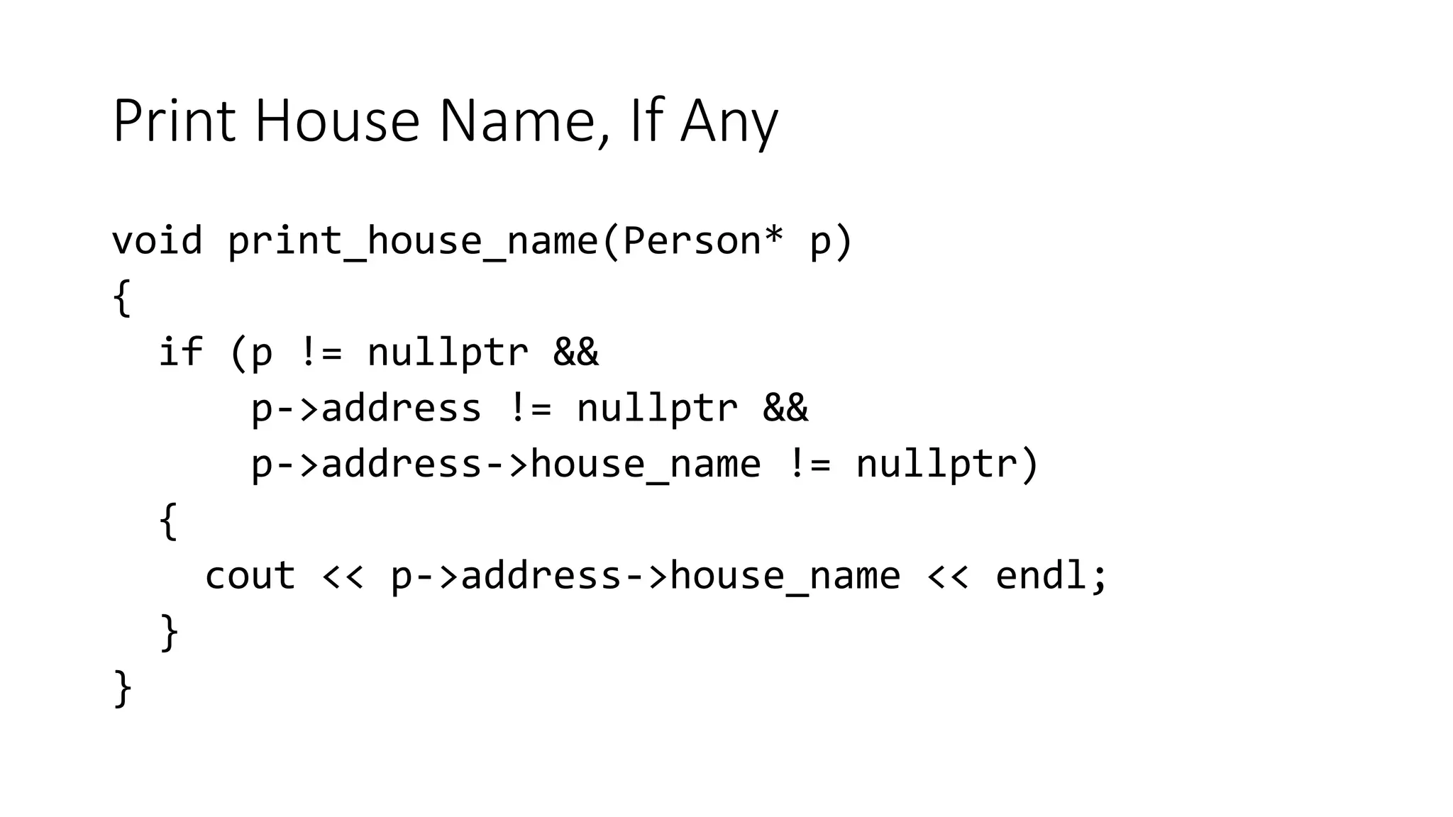 Print House Name, If Any
void print_house_name(Person* p)
{
if (p != nullptr &&
p->address != nullptr &&
p->address->house_name != nullptr)
{
cout << p->address->house_name << endl;
}
}
 