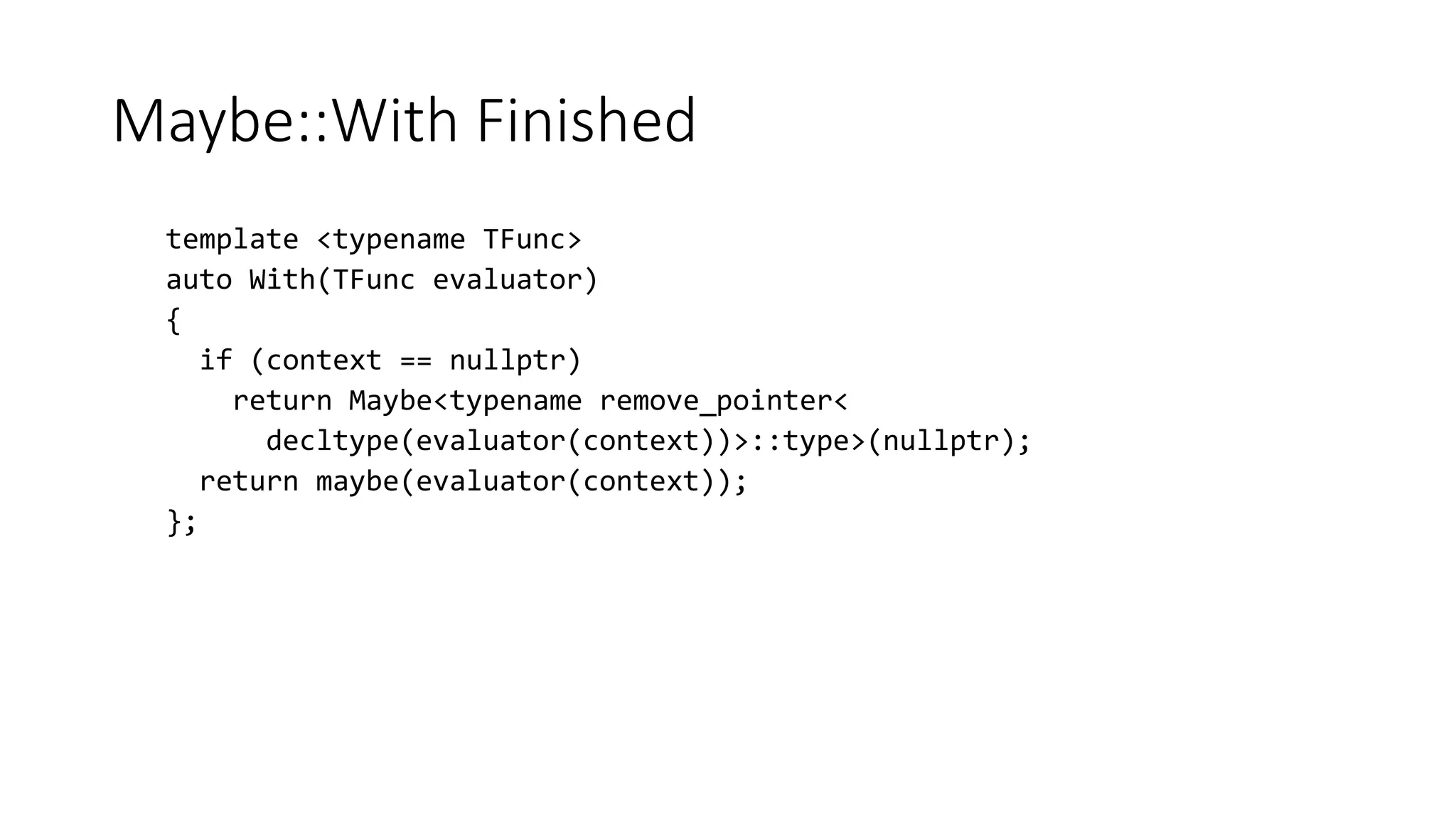 Maybe::With Finished
template <typename TFunc>
auto With(TFunc evaluator)
{
if (context == nullptr)
return Maybe<typename remove_pointer<
decltype(evaluator(context))>::type>(nullptr);
return maybe(evaluator(context));
};
 