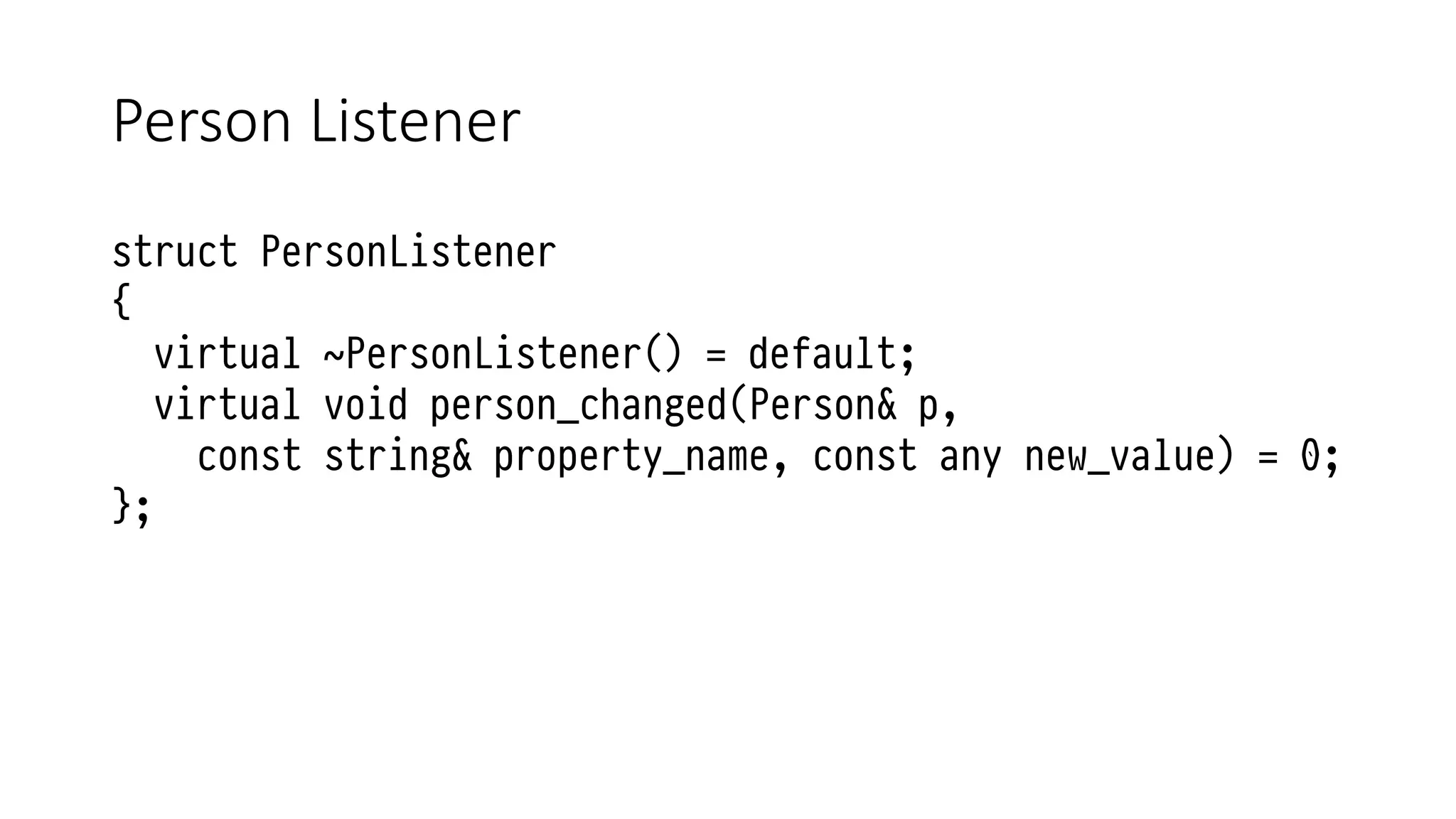 Person Listener
struct PersonListener
{
virtual ~PersonListener() = default;
virtual void person_changed(Person& p,
const string& property_name, const any new_value) = 0;
};
 