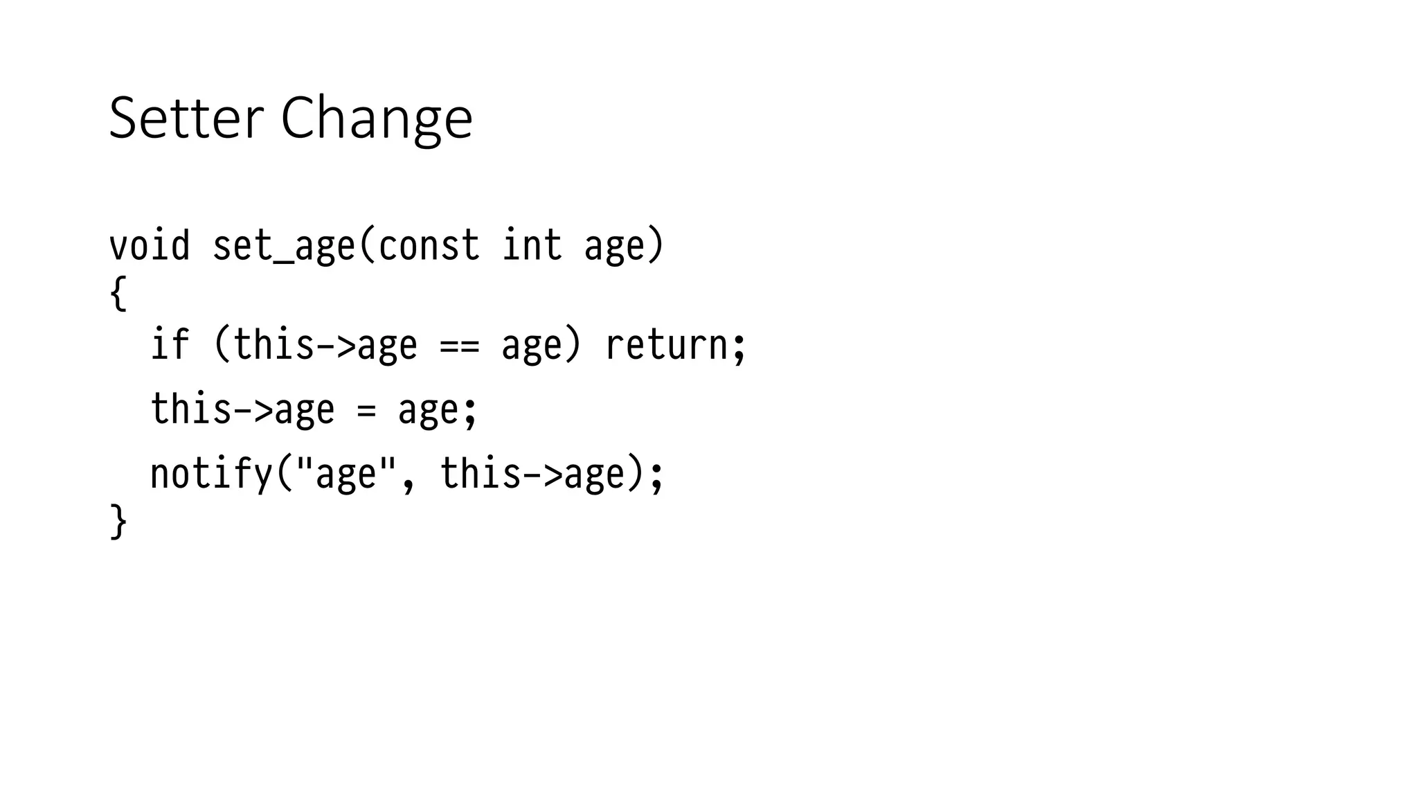 Setter Change
void set_age(const int age)
{
if (this->age == age) return;
this->age = age;
notify("age", this->age);
}
 