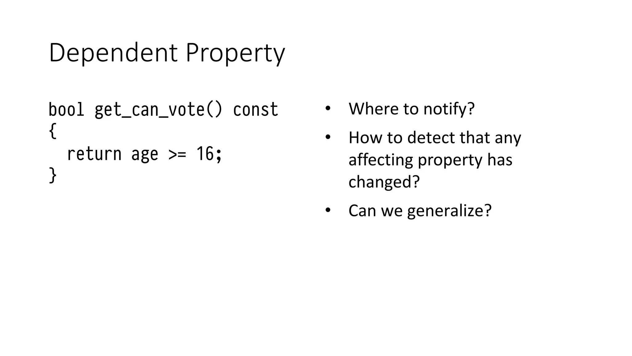 Dependent Property
bool get_can_vote() const
{
return age >= 16;
}
• Where to notify?
• How to detect that any
affecting property has
changed?
• Can we generalize?
 