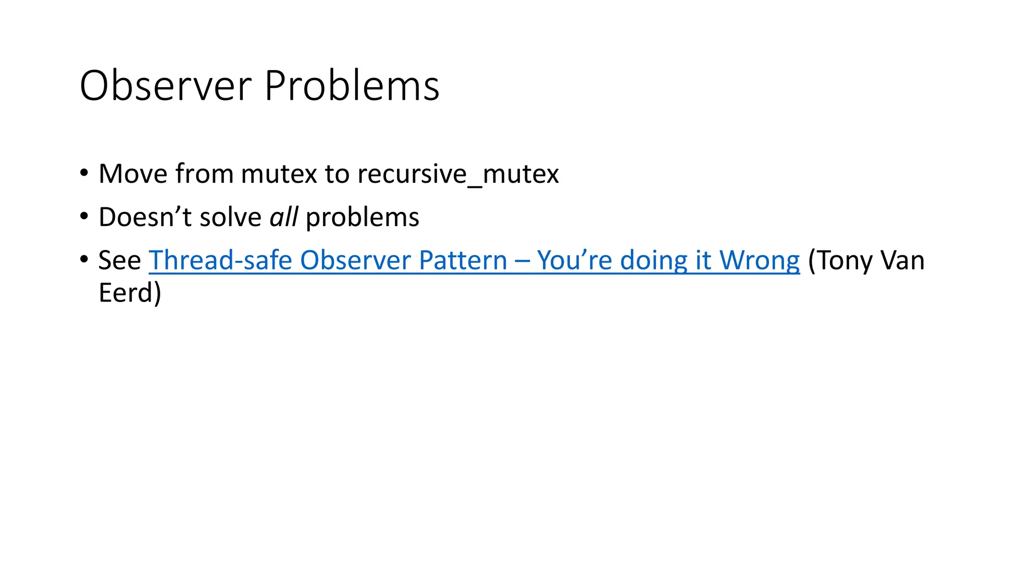 Observer Problems
• Move from mutex to recursive_mutex
• Doesn’t solve all problems
• See Thread-safe Observer Pattern – You’re doing it Wrong (Tony Van
Eerd)
 