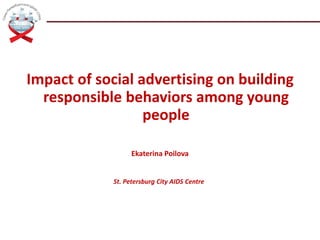 Impact of social advertising on building
responsible behaviors among young
people
Ekaterina Poilova
St. Petersburg City AIDS Centre
 