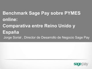 Benchmark Sage Pay sobre PYMES
online:
Comparativa entre Reino Unido y
España
Jorge Sorial , Director de Desarrollo de Negocio Sage Pay
 