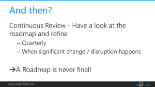 WWW.SPBIZCONF.COM
And then?
Continuous Review - Have a look at the
roadmap and refine
– Quarterly
– When significant change / disruption happens
A Roadmap is never final!
 