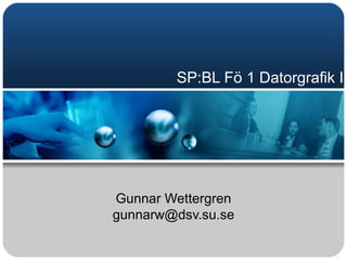 SP:BL Fö 1 Datorgrafik I Gunnar Wettergren [email_address] 