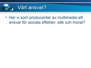 Vårt ansvar? Har vi som producenter av multimedia ett ansvar för sociala effekter, etik och moral? 