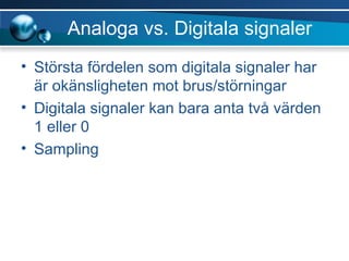 Analoga vs. Digitala signaler Största fördelen som digitala signaler har är okänsligheten mot brus/störningar Digitala signaler kan bara anta två värden 1 eller 0 Sampling 